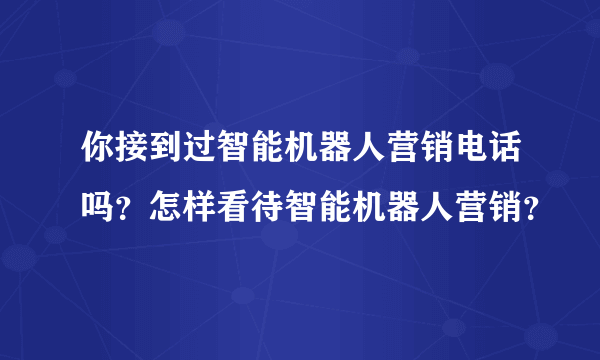 你接到过智能机器人营销电话吗？怎样看待智能机器人营销？