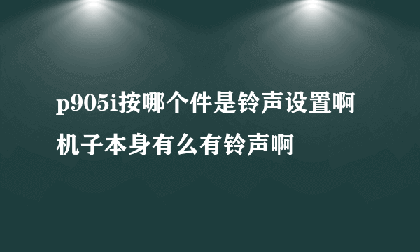 p905i按哪个件是铃声设置啊  机子本身有么有铃声啊