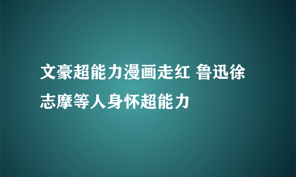 文豪超能力漫画走红 鲁迅徐志摩等人身怀超能力