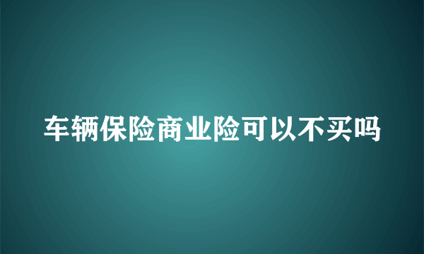 车辆保险商业险可以不买吗