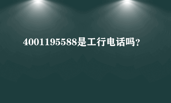 4001195588是工行电话吗？