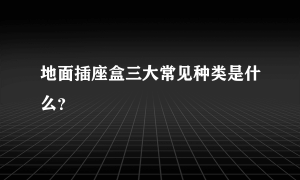 地面插座盒三大常见种类是什么？