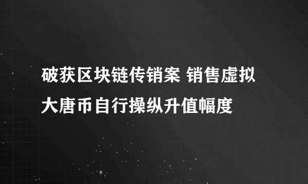 破获区块链传销案 销售虚拟大唐币自行操纵升值幅度