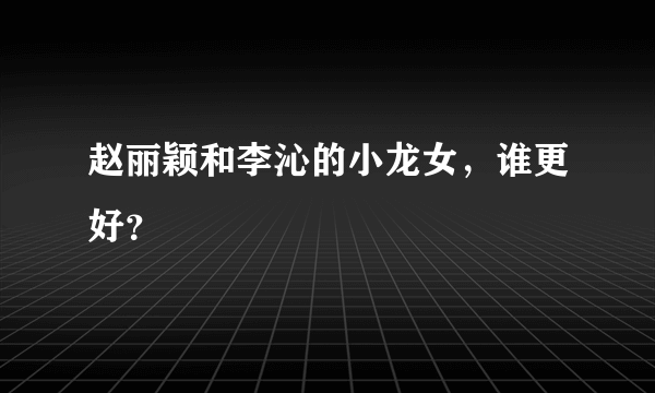 赵丽颖和李沁的小龙女，谁更好？