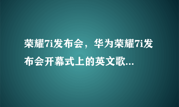 荣耀7i发布会，华为荣耀7i发布会开幕式上的英文歌叫什么( 二 )