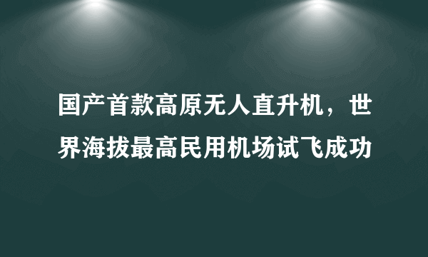 国产首款高原无人直升机，世界海拔最高民用机场试飞成功