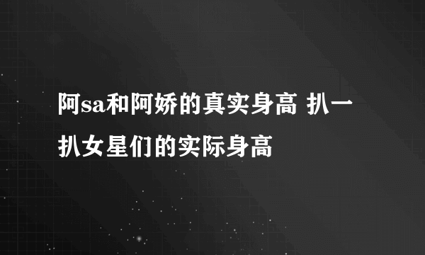 阿sa和阿娇的真实身高 扒一扒女星们的实际身高