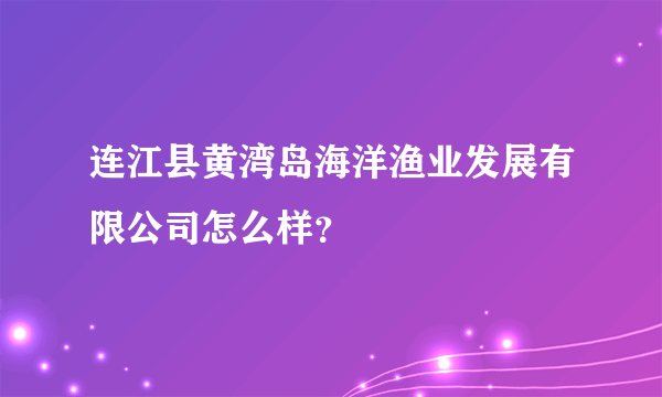 连江县黄湾岛海洋渔业发展有限公司怎么样？