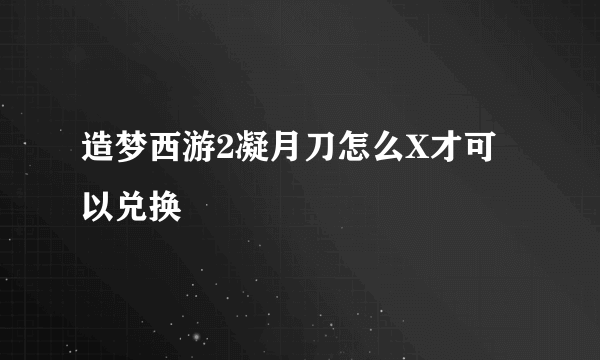 造梦西游2凝月刀怎么X才可以兑换