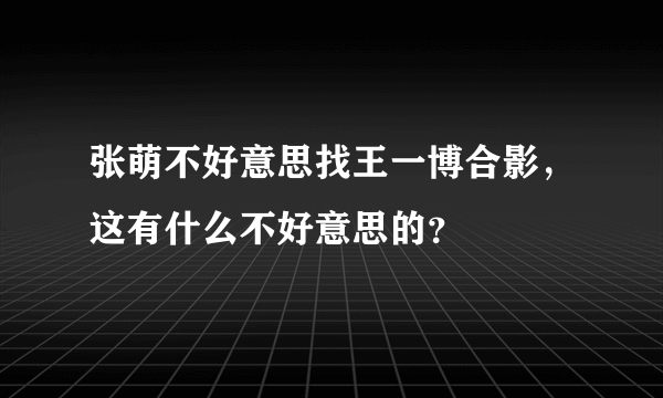 张萌不好意思找王一博合影，这有什么不好意思的？