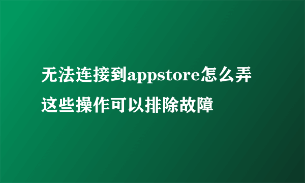 无法连接到appstore怎么弄 这些操作可以排除故障