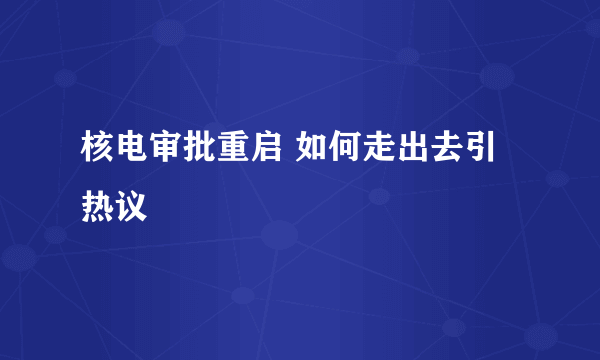 核电审批重启 如何走出去引热议