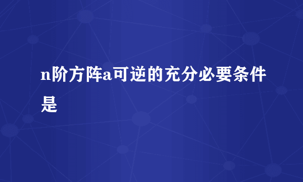 n阶方阵a可逆的充分必要条件是