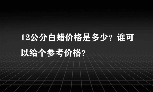 12公分白蜡价格是多少？谁可以给个参考价格？