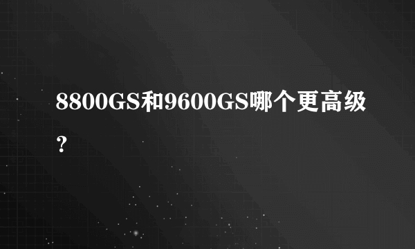 8800GS和9600GS哪个更高级？