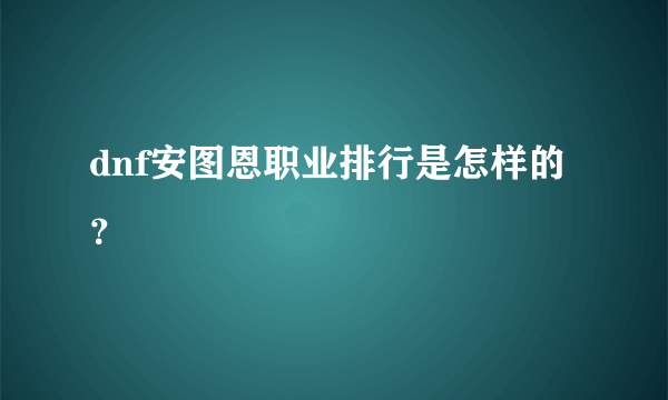 dnf安图恩职业排行是怎样的？