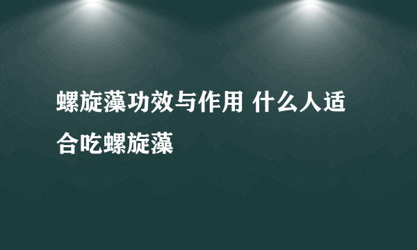 螺旋藻功效与作用 什么人适合吃螺旋藻