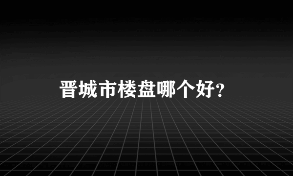 晋城市楼盘哪个好？