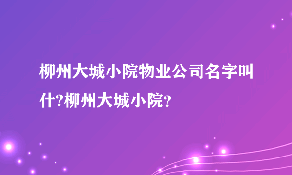 柳州大城小院物业公司名字叫什?柳州大城小院？