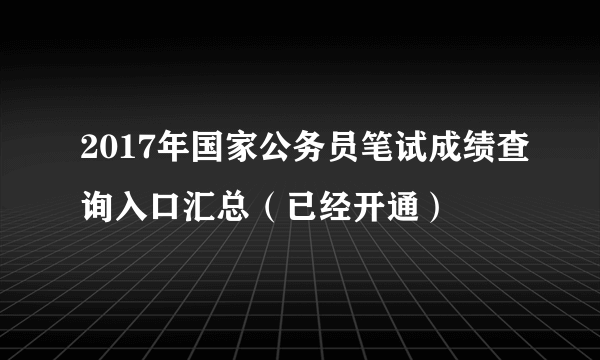 2017年国家公务员笔试成绩查询入口汇总（已经开通）