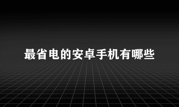 最省电的安卓手机有哪些