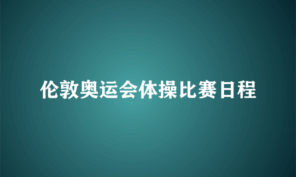 伦敦奥运会体操比赛日程