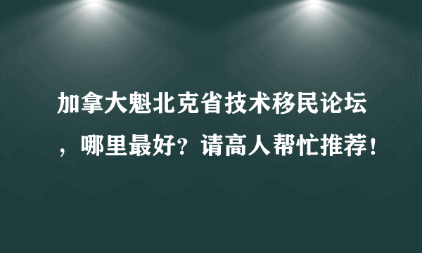 加拿大魁北克省技术移民论坛，哪里最好？请高人帮忙推荐！