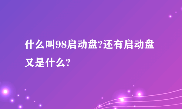 什么叫98启动盘?还有启动盘又是什么?