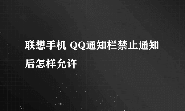 联想手机 QQ通知栏禁止通知后怎样允许