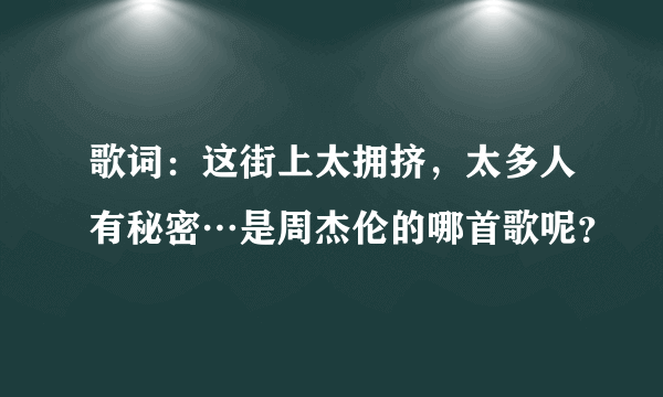 歌词：这街上太拥挤，太多人有秘密…是周杰伦的哪首歌呢？