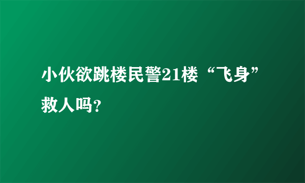 小伙欲跳楼民警21楼“飞身”救人吗？