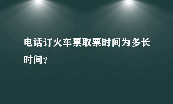 电话订火车票取票时间为多长时间？