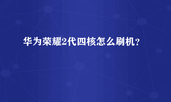 华为荣耀2代四核怎么刷机？