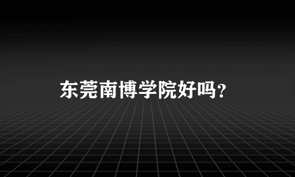 东莞南博学院好吗？