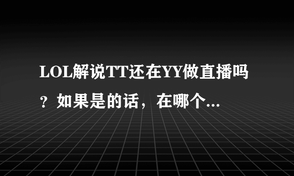 LOL解说TT还在YY做直播吗？如果是的话，在哪个频道，什么时段呢？