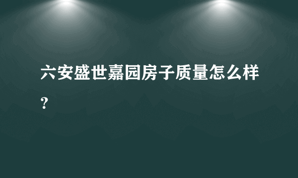 六安盛世嘉园房子质量怎么样？