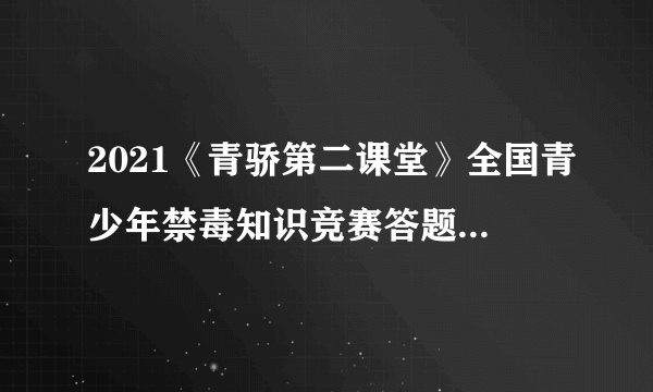 2021《青骄第二课堂》全国青少年禁毒知识竞赛答题活动登录入口