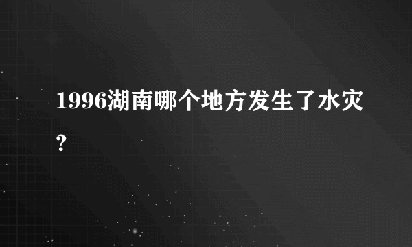 1996湖南哪个地方发生了水灾？