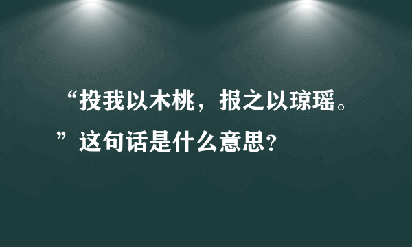 “投我以木桃，报之以琼瑶。”这句话是什么意思？