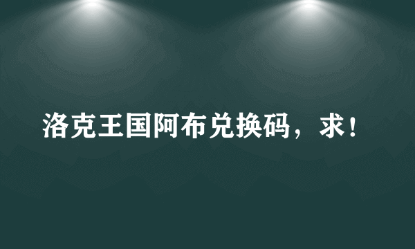 洛克王国阿布兑换码，求！