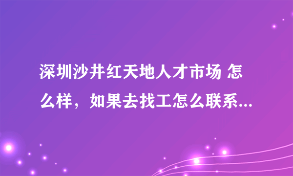 深圳沙井红天地人才市场 怎么样，如果去找工怎么联系，咨询。