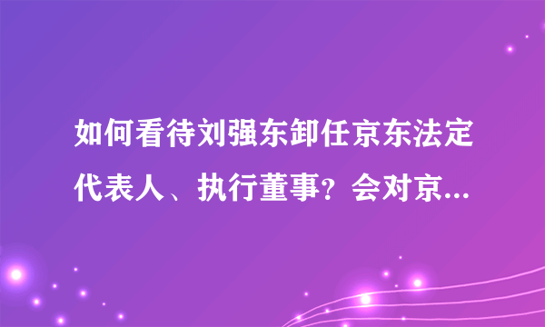 如何看待刘强东卸任京东法定代表人、执行董事？会对京东产生哪些影响？