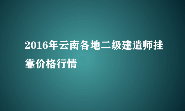 2016年云南各地二级建造师挂靠价格行情