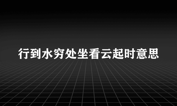 行到水穷处坐看云起时意思