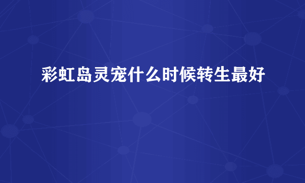 彩虹岛灵宠什么时候转生最好