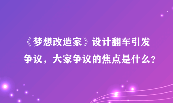 《梦想改造家》设计翻车引发争议，大家争议的焦点是什么？