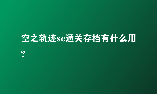 空之轨迹sc通关存档有什么用?