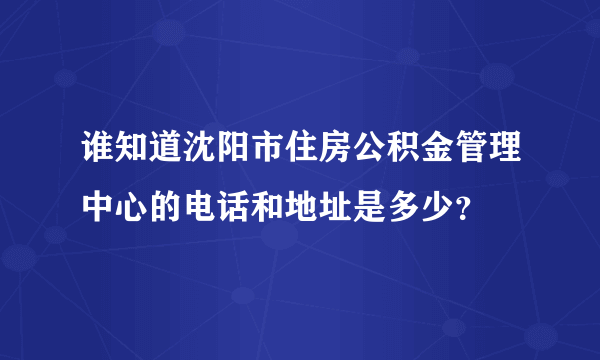 谁知道沈阳市住房公积金管理中心的电话和地址是多少？