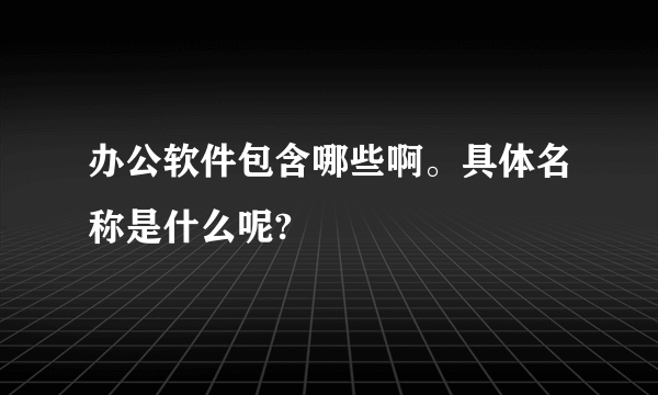 办公软件包含哪些啊。具体名称是什么呢?