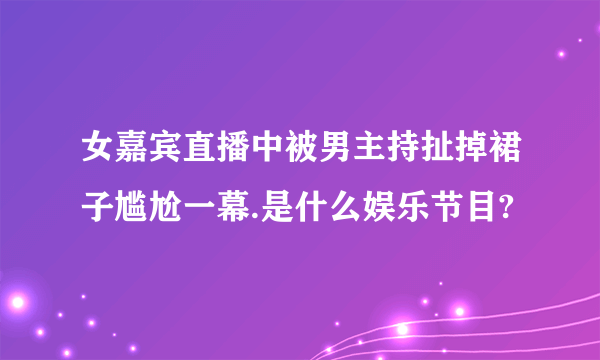 女嘉宾直播中被男主持扯掉裙子尴尬一幕.是什么娱乐节目?